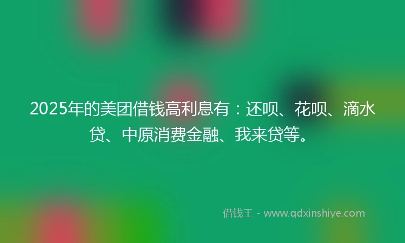 2025年的美团借钱高利息有：还呗、花呗、滴水贷、中原消费金融、我来贷等。