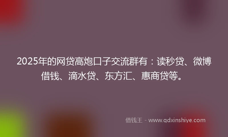 2025年的网贷高炮口子交流群有：读秒贷、微博借钱、滴水贷、东方汇、惠商贷等。