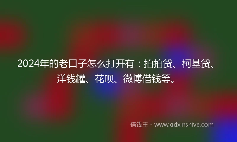 2024年的老口子怎么打开有:拍拍贷、柯基贷、洋钱罐、花呗、微博借钱等。