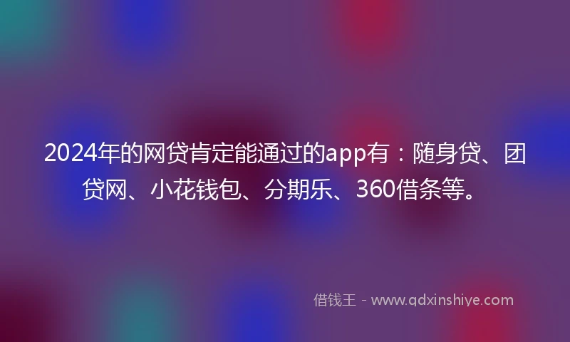 2024年的网贷肯定能通过的app有：随身贷、团贷网、小花钱包、分期乐、360借条等。