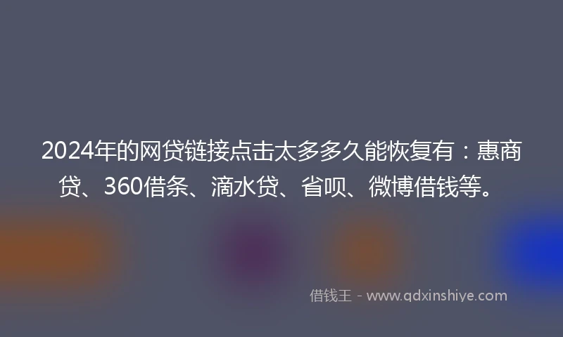 2024年的网贷链接点击太多多久能恢复有：惠商贷、360借条、滴水贷、省呗、微博借钱等。