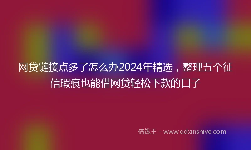 网贷链接点多了怎么办2024年精选,整理五个征信瑕疵也能借网贷轻松下款的口子