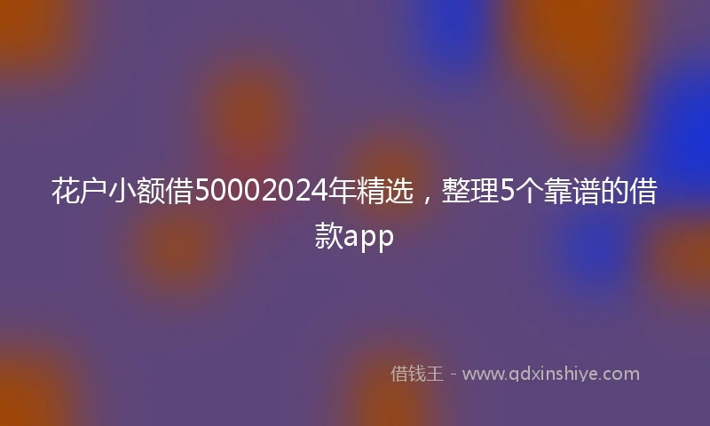花户小额借50002024年精选,整理5个靠谱的借款app