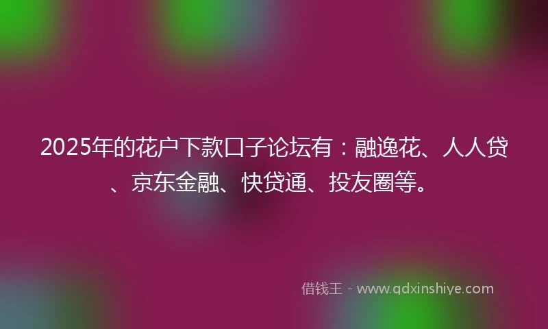 2025年的花户下款口子论坛有：融逸花、人人贷、京东金融、快贷通、投友圈等。