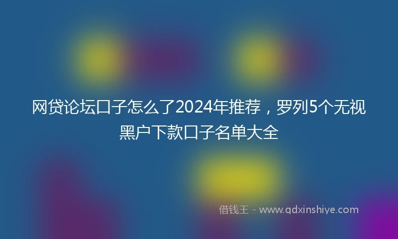 网贷论坛口子怎么了2024年推荐，罗列5个无视黑户下款口子名单大全