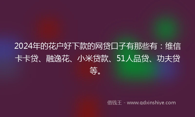 2024年的花户好下款的网贷口子有那些有:维信卡卡贷、融逸花、小米贷款、51人品贷、功夫贷等。