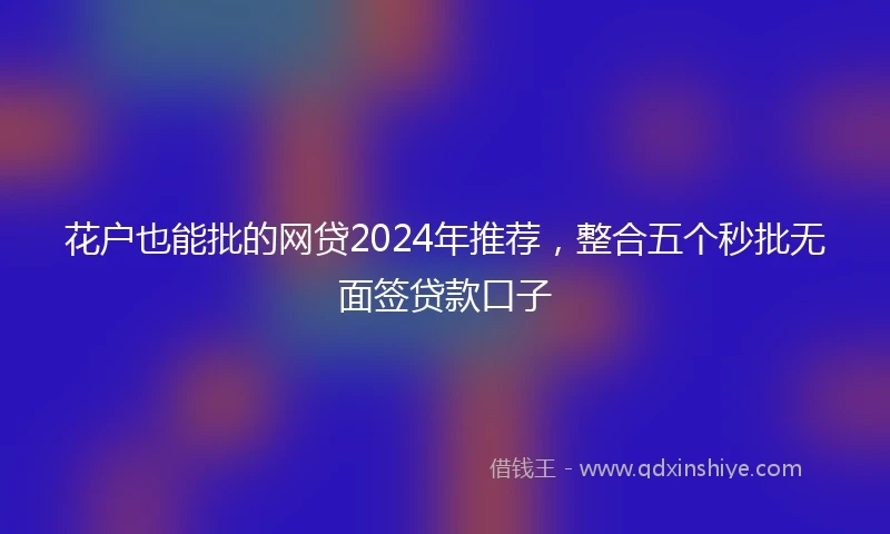 花户也能批的网贷2024年推荐,整合五个秒批无面签贷款口子