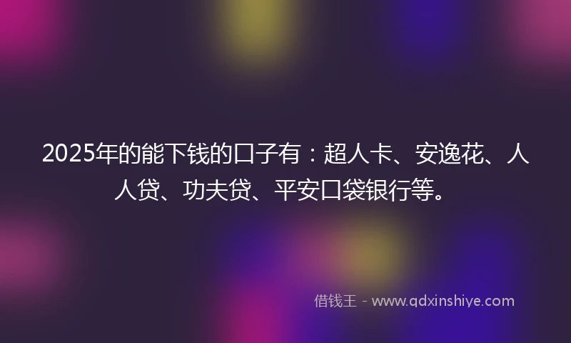 2025年的能下钱的口子有：超人卡、安逸花、人人贷、功夫贷、平安口袋银行等。