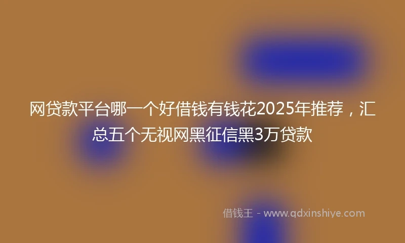 网贷款平台哪一个好借钱有钱花2025年推荐，汇总五个无视网黑征信黑3万贷款