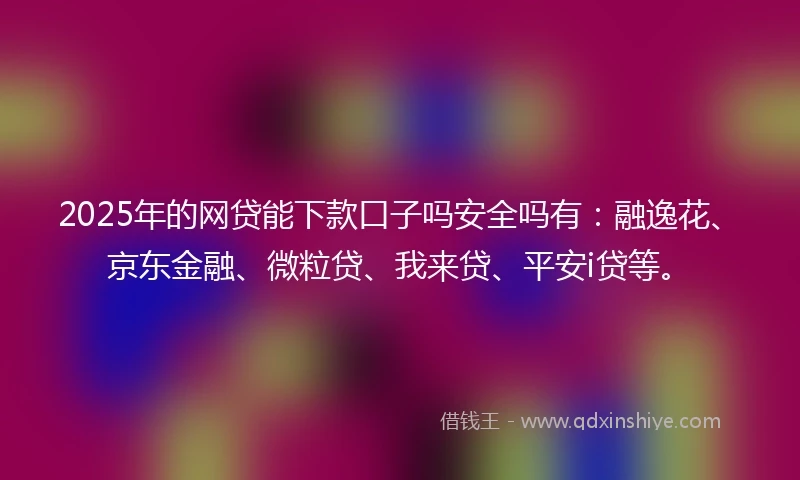 2025年的网贷能下款口子吗安全吗有：融逸花、京东金融、微粒贷、我来贷、平安i贷等。