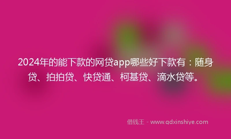 2024年的能下款的网贷app哪些好下款有：随身贷、拍拍贷、快贷通、柯基贷、滴水贷等。