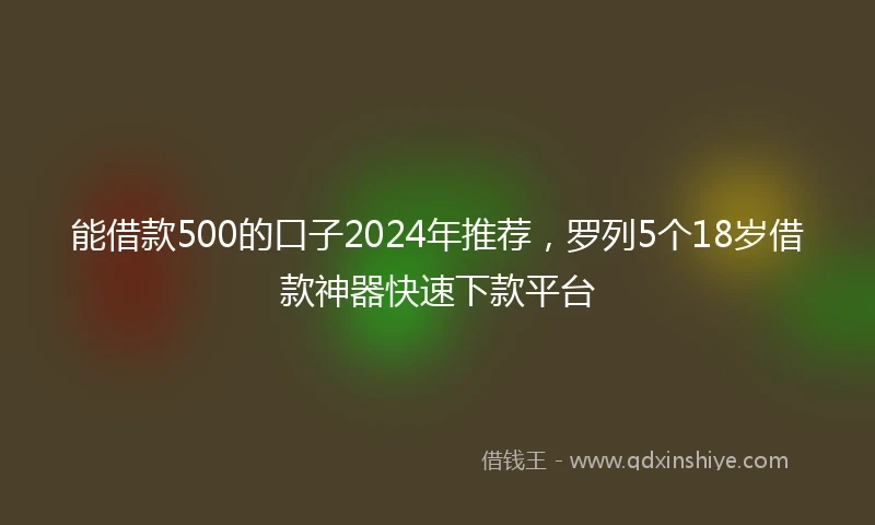 能借款500的口子2024年推荐，罗列5个18岁借款神器快速下款平台
