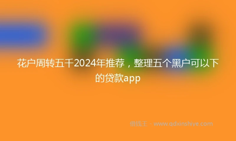 花户周转五千2024年推荐，整理五个黑户可以下的贷款app