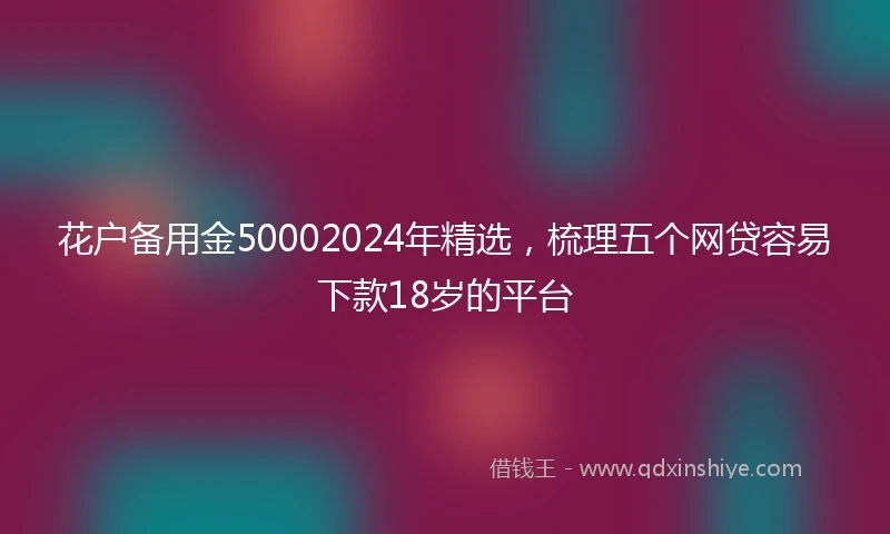 花户备用金50002024年精选，梳理五个网贷容易下款18岁的平台
