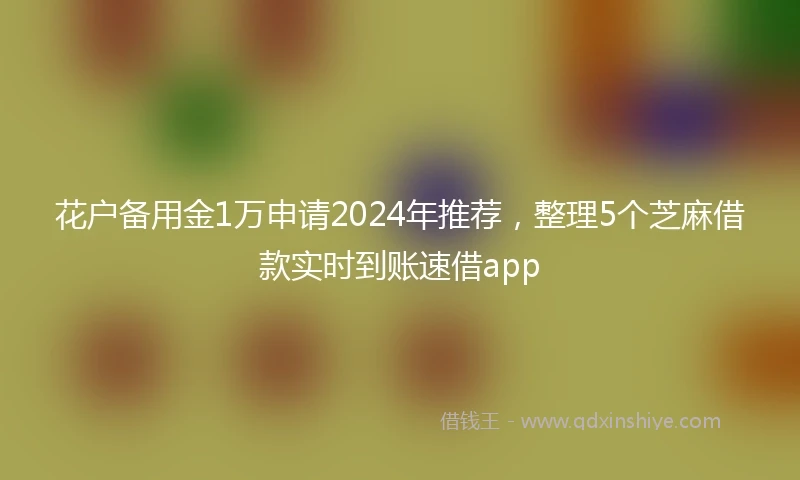 花户备用金1万申请2024年推荐，整理5个芝麻借款实时到账速借app