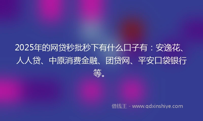 2025年的网贷秒批秒下有什么口子有:安逸花、人人贷、中原消费金融、团贷网、平安口袋银行等。