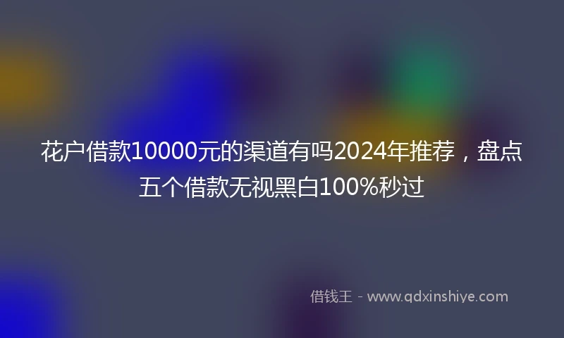花户借款10000元的渠道有吗2024年推荐，盘点五个借款无视黑白100%秒过