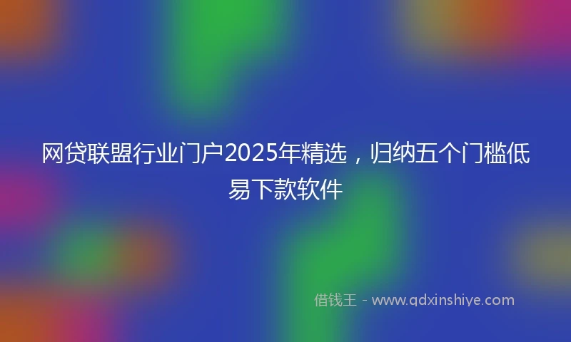 网贷联盟行业门户2025年精选，归纳五个门槛低易下款软件