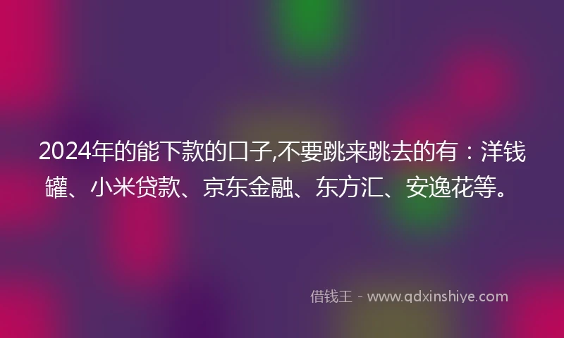 2024年的能下款的口子,不要跳来跳去的有：洋钱罐、小米贷款、京东金融、东方汇、安逸花等。