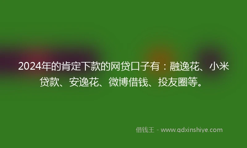 2024年的肯定下款的网贷口子有：融逸花、小米贷款、安逸花、微博借钱、投友圈等。