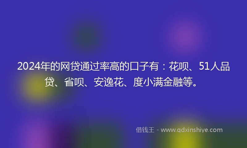 2024年的网贷通过率高的口子有：花呗、51人品贷、省呗、安逸花、度小满金融等。