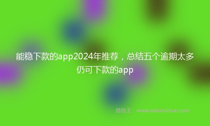 能稳下款的app2024年推荐，总结五个逾期太多仍可下款的app