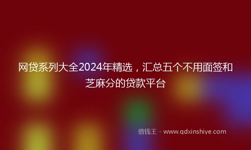 网贷系列大全2024年精选，汇总五个不用面签和芝麻分的贷款平台