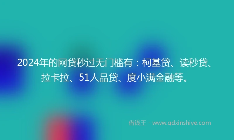 2024年的网贷秒过无门槛有：柯基贷、读秒贷、拉卡拉、51人品贷、度小满金融等。