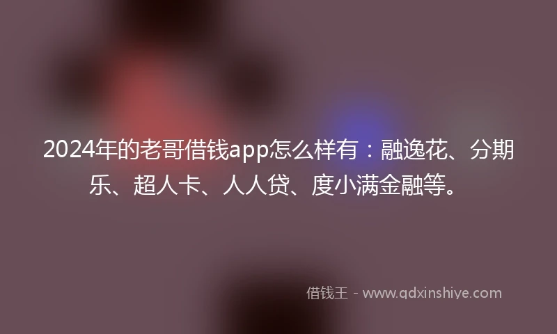 2024年的老哥借钱app怎么样有：融逸花、分期乐、超人卡、人人贷、度小满金融等。