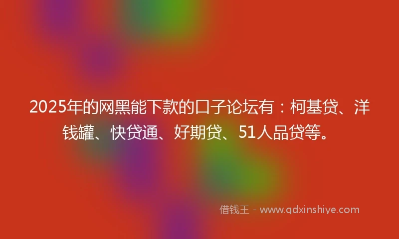 2025年的网黑能下款的口子论坛有：柯基贷、洋钱罐、快贷通、好期贷、51人品贷等。