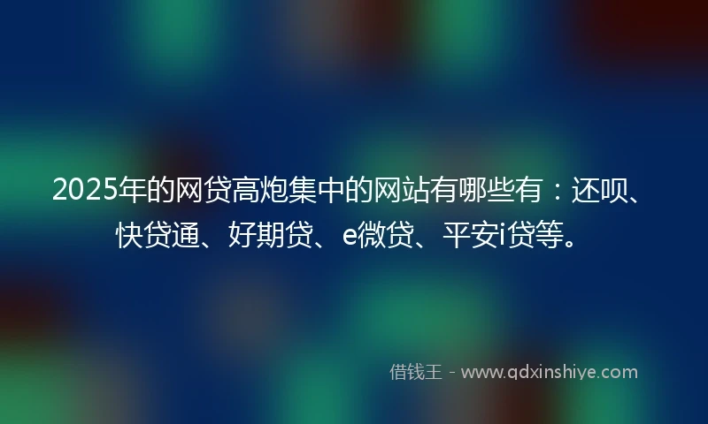 2025年的网贷高炮集中的网站有哪些有：还呗、快贷通、好期贷、e微贷、平安i贷等。