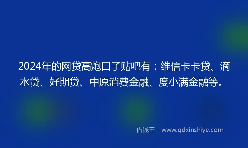 2024年的网贷高炮口子贴吧有：维信卡卡贷、滴水贷、好期贷、中原消费金融、度小满金融等。
