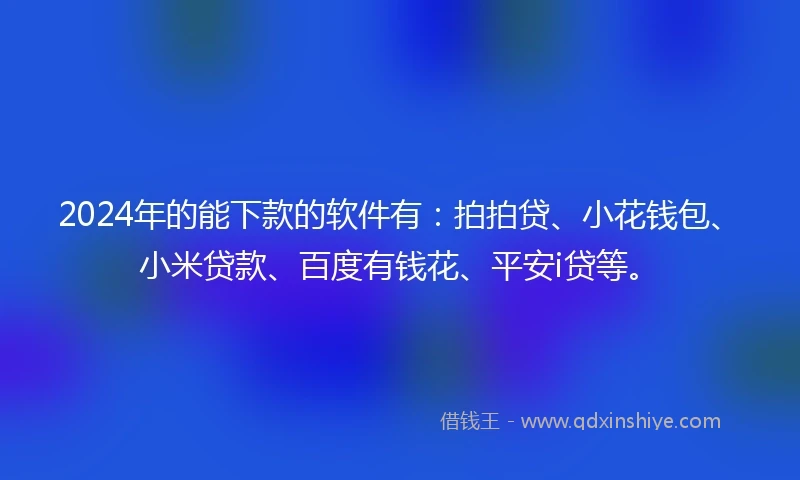 2024年的能下款的软件有:拍拍贷、小花钱包、小米贷款、百度有钱花、平安i贷等。