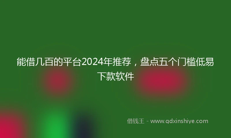 能借几百的平台2024年推荐，盘点五个门槛低易下款软件