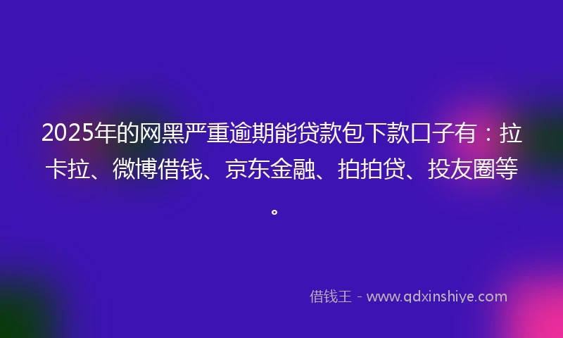 2025年的网黑严重逾期能贷款包下款口子有：拉卡拉、微博借钱、京东金融、拍拍贷、投友圈等。