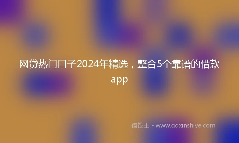网贷热门口子2024年精选，整合5个靠谱的借款app