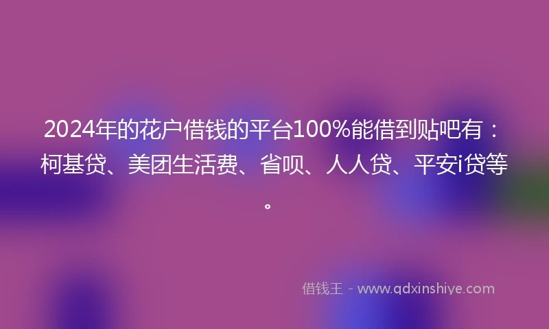 2024年的花户借钱的平台100%能借到贴吧有：柯基贷、美团生活费、省呗、人人贷、平安i贷等。