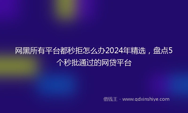 网黑所有平台都秒拒怎么办2024年精选，盘点5个秒批通过的网贷平台