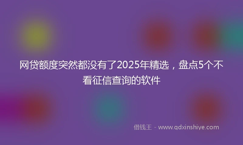 网贷额度突然都没有了2025年精选，盘点5个不看征信查询的软件