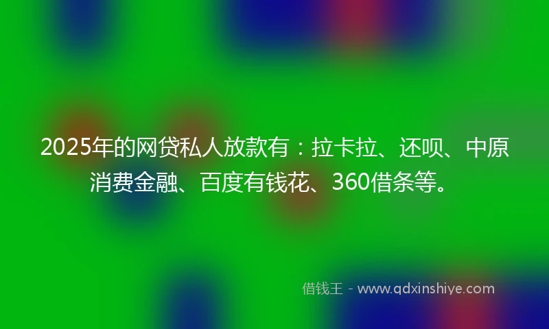 2025年的网贷私人放款有:拉卡拉、还呗、中原消费金融、百度有钱花、360借条等。