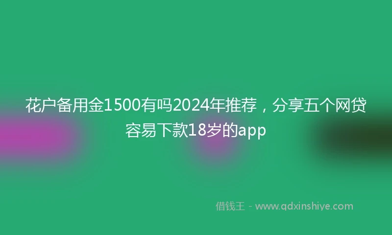 花户备用金1500有吗2024年推荐，分享五个网贷容易下款18岁的app