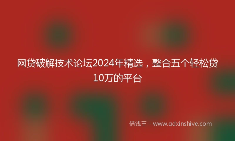 网贷破解技术论坛2024年精选，整合五个轻松贷10万的平台