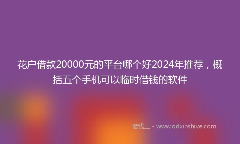 花户借款20000元的平台哪个好2024年推荐，概括五个手机可以临时借钱的软件