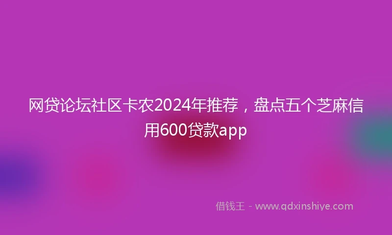 网贷论坛社区卡农2024年推荐，盘点五个芝麻信用600贷款app