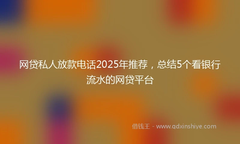 网贷私人放款电话2025年推荐，总结5个看银行流水的网贷平台