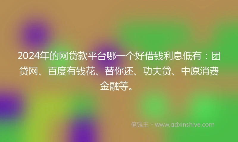 2024年的网贷款平台哪一个好借钱利息低有：团贷网、百度有钱花、替你还、功夫贷、中原消费金融等。