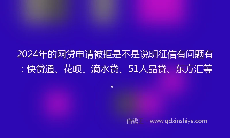2024年的网贷申请被拒是不是说明征信有问题有：快贷通、花呗、滴水贷、51人品贷、东方汇等。