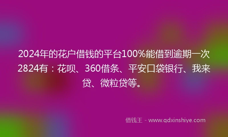 2024年的花户借钱的平台100%能借到逾期一次2824有：花呗、360借条、平安口袋银行、我来贷、微粒贷等。