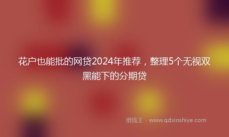 花户也能批的网贷2024年推荐，整理5个无视双黑能下的分期贷