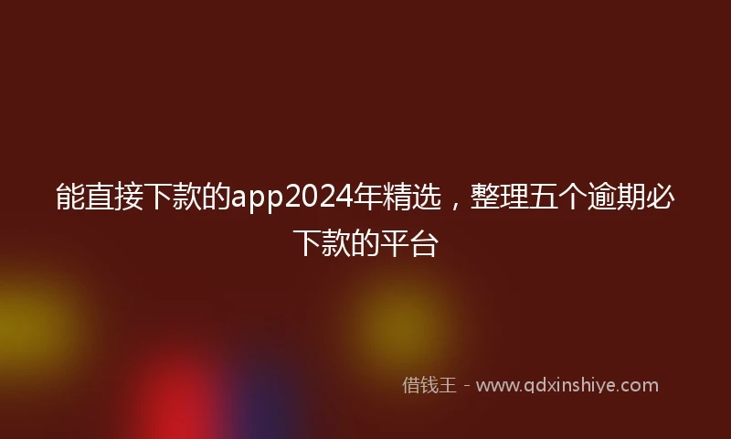 能直接下款的app2024年精选，整理五个逾期必下款的平台